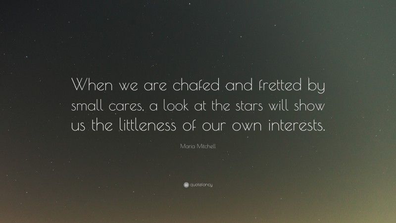 Maria Mitchell Quote: “When we are chafed and fretted by small cares, a look at the stars will show us the littleness of our own interests.”