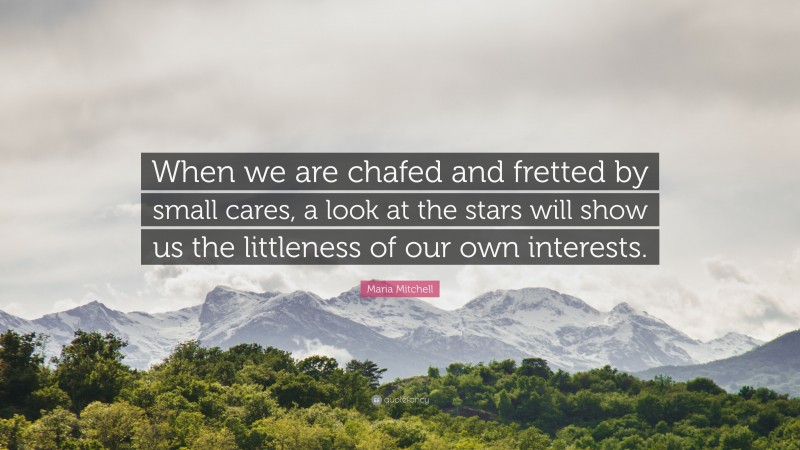Maria Mitchell Quote: “When we are chafed and fretted by small cares, a look at the stars will show us the littleness of our own interests.”