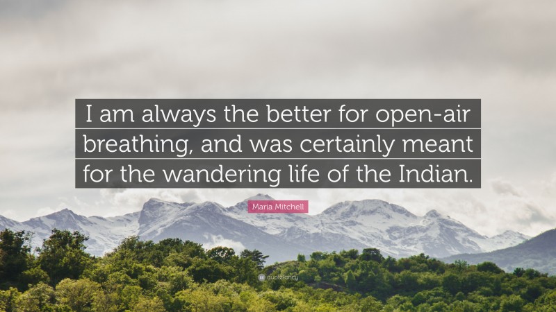 Maria Mitchell Quote: “I am always the better for open-air breathing, and was certainly meant for the wandering life of the Indian.”