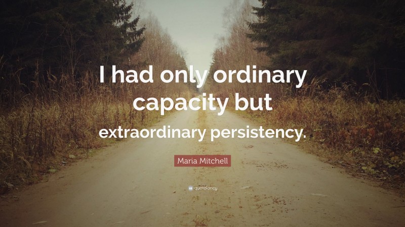 Maria Mitchell Quote: “I had only ordinary capacity but extraordinary persistency.”
