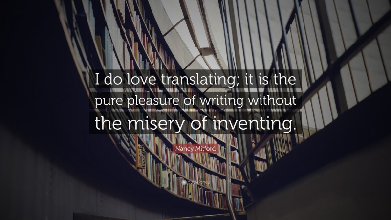 Nancy Mitford Quote: “I do love translating; it is the pure pleasure of writing without the misery of inventing.”