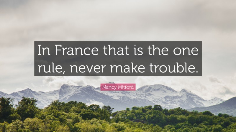 Nancy Mitford Quote: “In France that is the one rule, never make trouble.”