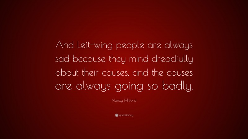 Nancy Mitford Quote: “And Left-wing people are always sad because they mind dreadfully about their causes, and the causes are always going so badly.”
