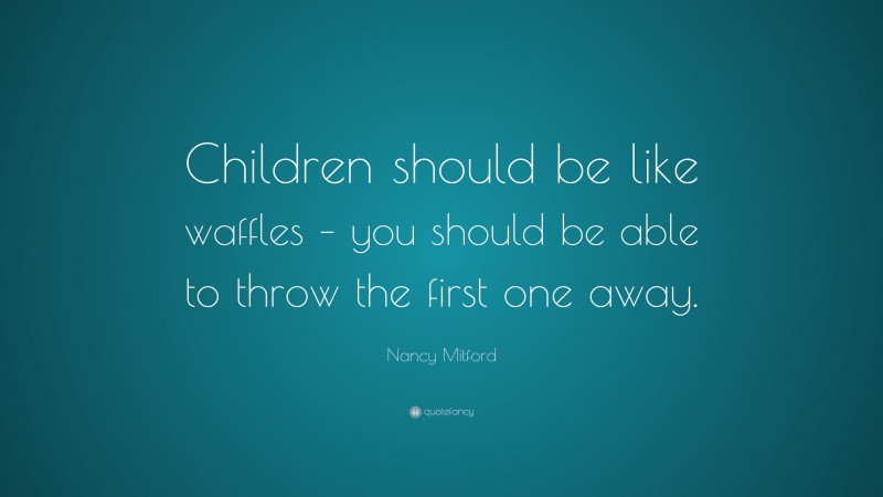 Nancy Mitford Quote: “Children should be like waffles – you should be able to throw the first one away.”