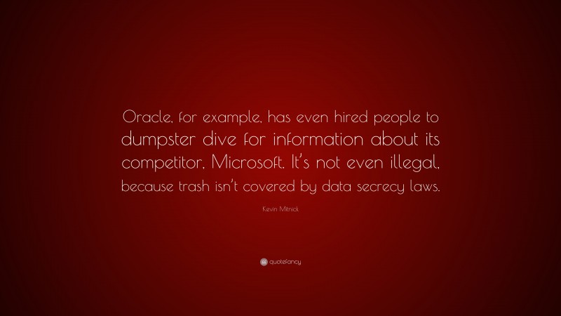 Kevin Mitnick Quote: “Oracle, for example, has even hired people to dumpster dive for information about its competitor, Microsoft. It’s not even illegal, because trash isn’t covered by data secrecy laws.”