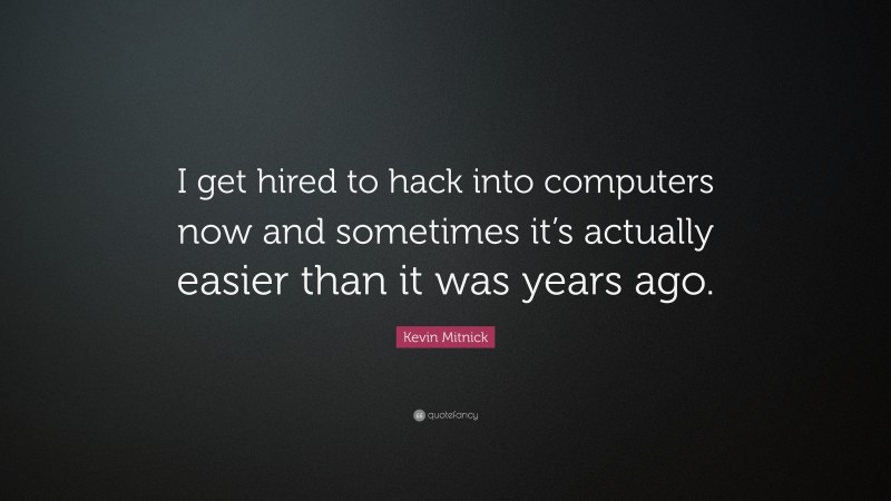 Kevin Mitnick Quote: “I get hired to hack into computers now and sometimes it’s actually easier than it was years ago.”