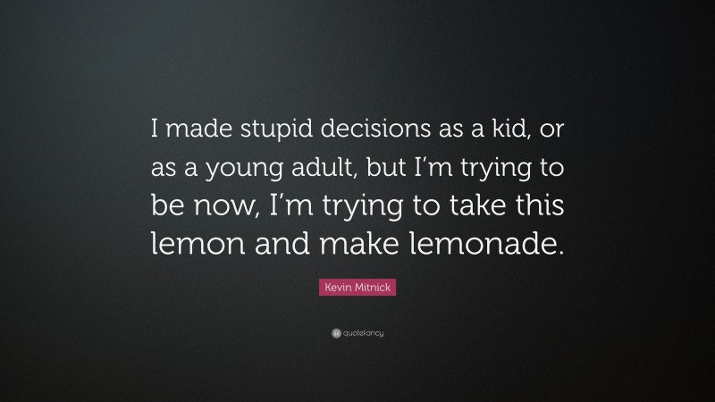 Kevin Mitnick Quote: “I made stupid decisions as a kid, or as a young adult, but I’m trying to be now, I’m trying to take this lemon and make lemonade.”