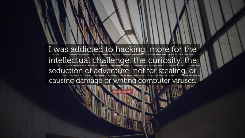 Kevin Mitnick Quote: “I was addicted to hacking, more for the intellectual challenge, the curiosity, the seduction of adventure; not for stealing, or causing damage or writing computer viruses.”