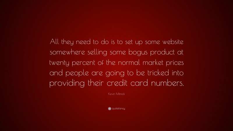 Kevin Mitnick Quote: “All they need to do is to set up some website somewhere selling some bogus product at twenty percent of the normal market prices and people are going to be tricked into providing their credit card numbers.”