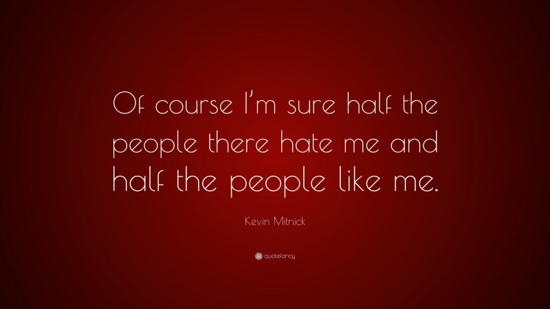 Kevin Mitnick Quote: “Of course I’m sure half the people there hate me and half the people like me.”