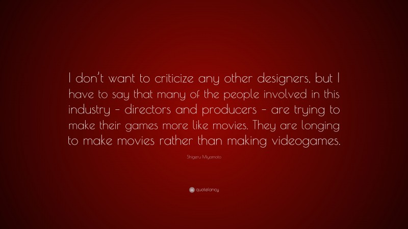 Shigeru Miyamoto Quote: “I don’t want to criticize any other designers, but I have to say that many of the people involved in this industry – directors and producers – are trying to make their games more like movies. They are longing to make movies rather than making videogames.”