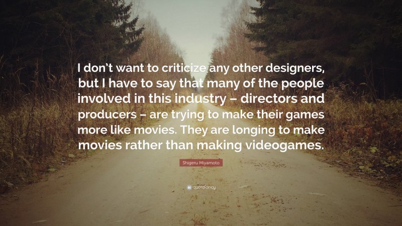 Shigeru Miyamoto Quote: “I don’t want to criticize any other designers, but I have to say that many of the people involved in this industry – directors and producers – are trying to make their games more like movies. They are longing to make movies rather than making videogames.”