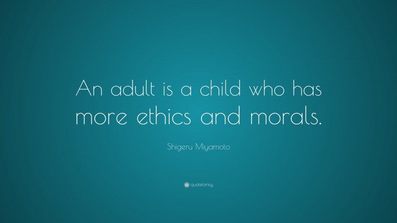 Shigeru Miyamoto Quote: “An adult is a child who has more ethics and morals.”