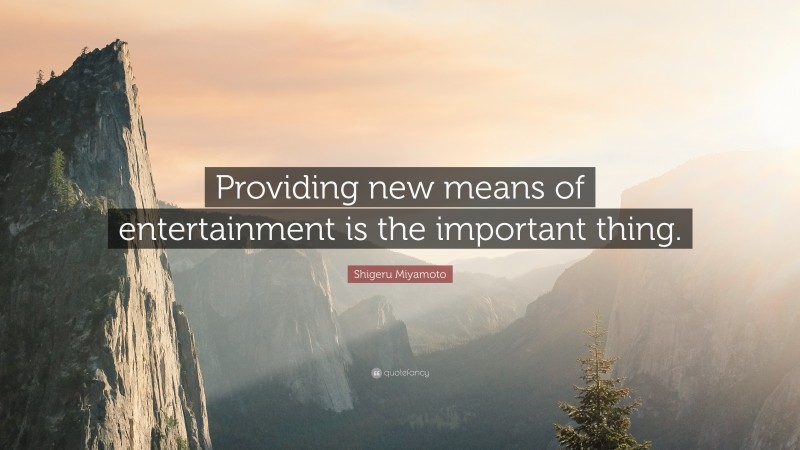 Shigeru Miyamoto Quote: “Providing new means of entertainment is the important thing.”