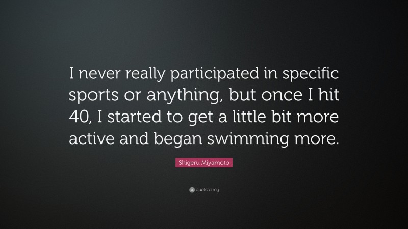 Shigeru Miyamoto Quote: “I never really participated in specific sports or anything, but once I hit 40, I started to get a little bit more active and began swimming more.”