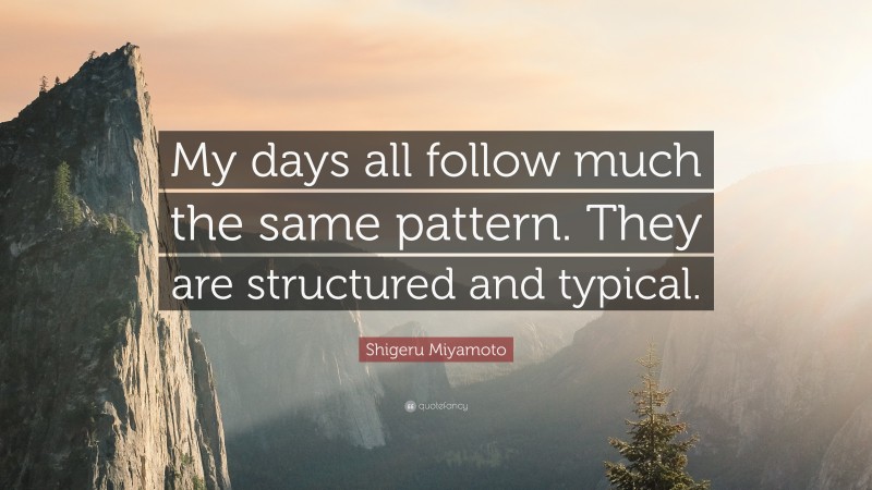 Shigeru Miyamoto Quote: “My days all follow much the same pattern. They are structured and typical.”