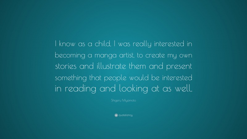 Shigeru Miyamoto Quote: “I know as a child, I was really interested in becoming a manga artist, to create my own stories and illustrate them and present something that people would be interested in reading and looking at as well.”