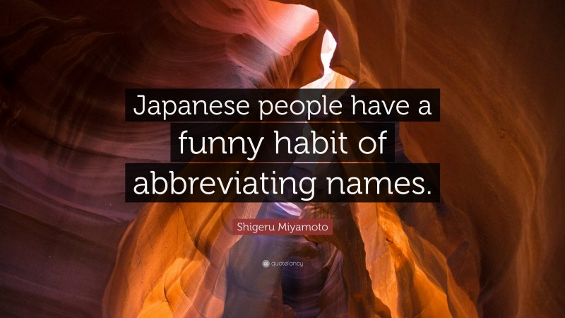 Shigeru Miyamoto Quote: “Japanese people have a funny habit of abbreviating names.”