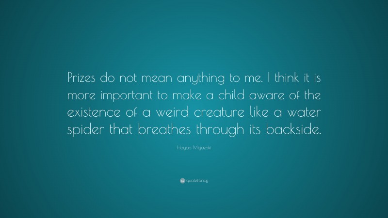 Hayao Miyazaki Quote: “Prizes do not mean anything to me. I think it is more important to make a child aware of the existence of a weird creature like a water spider that breathes through its backside.”