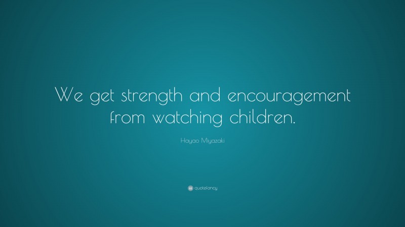 Hayao Miyazaki Quote: “We get strength and encouragement from watching children.”