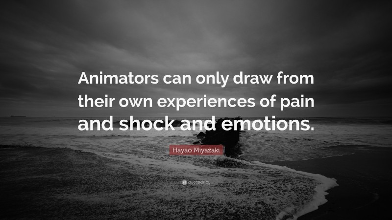 Hayao Miyazaki Quote: “Animators can only draw from their own experiences of pain and shock and emotions.”