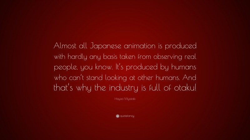 Hayao Miyazaki Quote: “Almost all Japanese animation is produced with hardly any basis taken from observing real people, you know. It’s produced by humans who can’t stand looking at other humans. And that’s why the industry is full of otaku!”