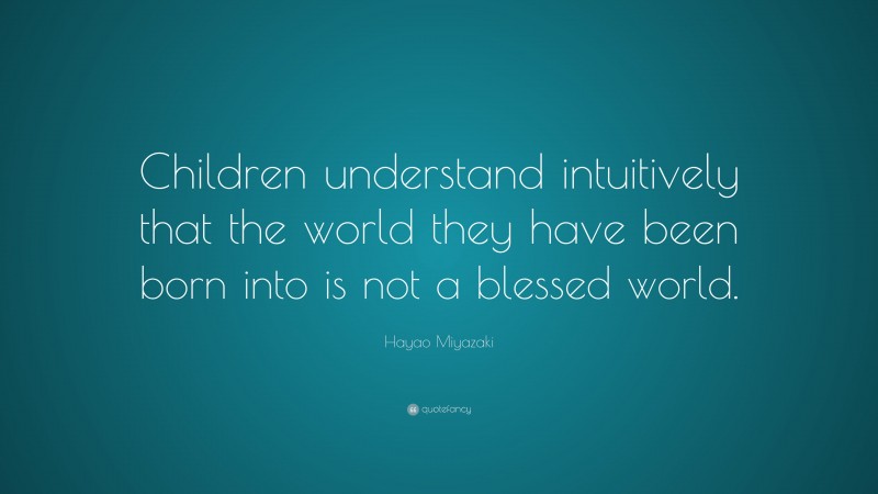 Hayao Miyazaki Quote: “Children understand intuitively that the world they have been born into is not a blessed world.”