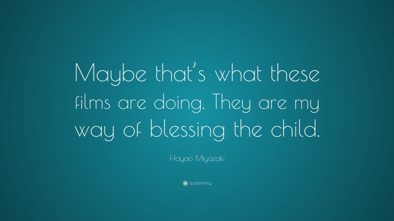 Hayao Miyazaki Quote: “Maybe that’s what these films are doing. They are my way of blessing the child.”