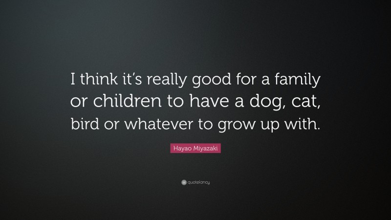 Hayao Miyazaki Quote: “I think it’s really good for a family or children to have a dog, cat, bird or whatever to grow up with.”
