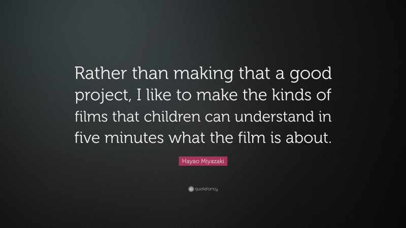 Hayao Miyazaki Quote: “Rather than making that a good project, I like to make the kinds of films that children can understand in five minutes what the film is about.”