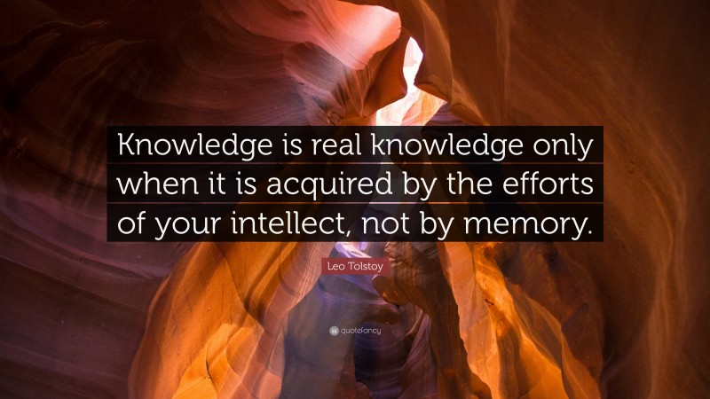 Leo Tolstoy Quote: “Knowledge is real knowledge only when it is acquired by the efforts of your intellect, not by memory.”