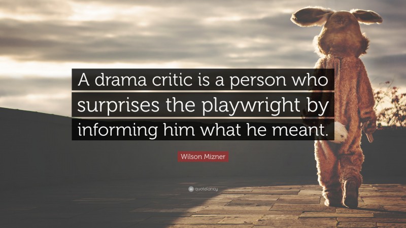 Wilson Mizner Quote: “A drama critic is a person who surprises the playwright by informing him what he meant.”