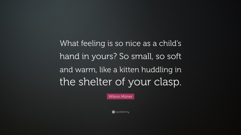 Wilson Mizner Quote: “What feeling is so nice as a child’s hand in yours? So small, so soft and warm, like a kitten huddling in the shelter of your clasp.”