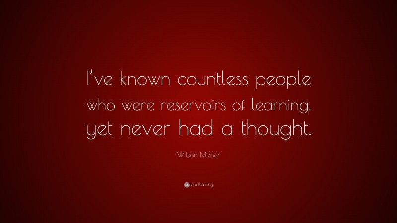 Wilson Mizner Quote: “I’ve known countless people who were reservoirs of learning, yet never had a thought.”
