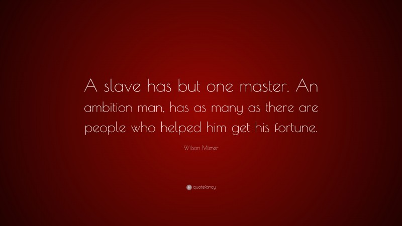 Wilson Mizner Quote: “A slave has but one master. An ambition man, has as many as there are people who helped him get his fortune.”