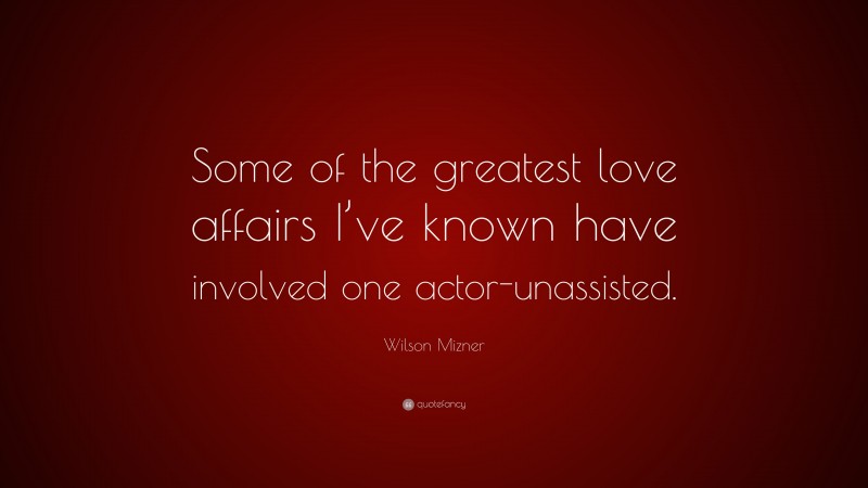 Wilson Mizner Quote: “Some of the greatest love affairs I’ve known have involved one actor-unassisted.”