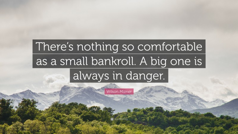 Wilson Mizner Quote: “There’s nothing so comfortable as a small bankroll. A big one is always in danger.”