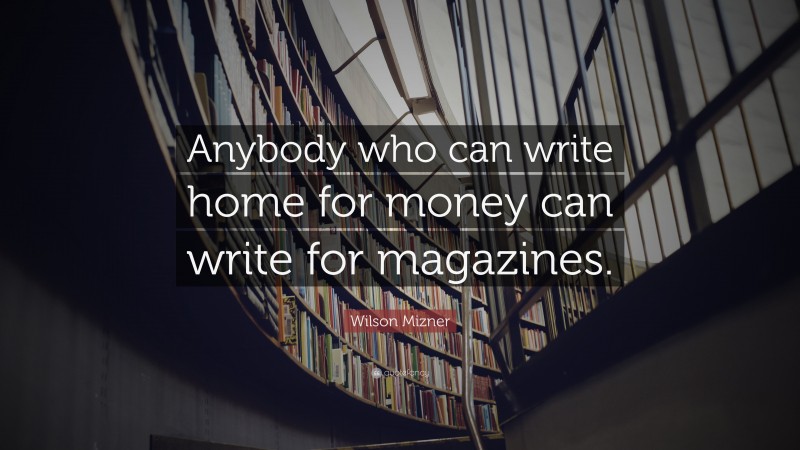 Wilson Mizner Quote: “Anybody who can write home for money can write for magazines.”