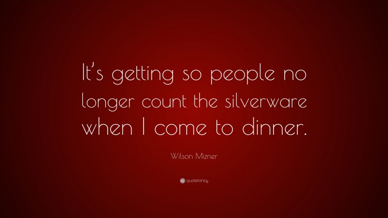 Wilson Mizner Quote: “It’s getting so people no longer count the silverware when I come to dinner.”