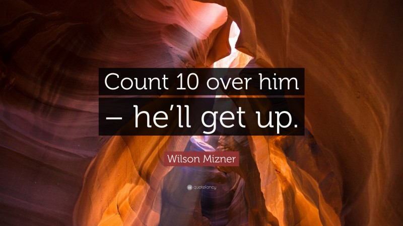 Wilson Mizner Quote: “Count 10 over him – he’ll get up.”