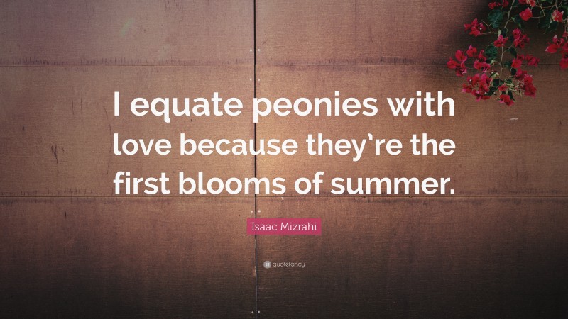 Isaac Mizrahi Quote: “I equate peonies with love because they’re the first blooms of summer.”