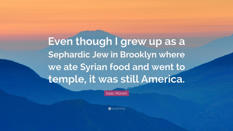 Isaac Mizrahi Quote: “Even though I grew up as a Sephardic Jew in Brooklyn where we ate Syrian food and went to temple, it was still America.”