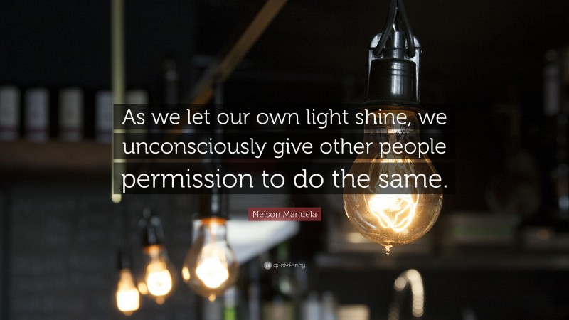 Nelson Mandela Quote: “ As we let our own light shine, we unconsciously give other people permission to do the same.”