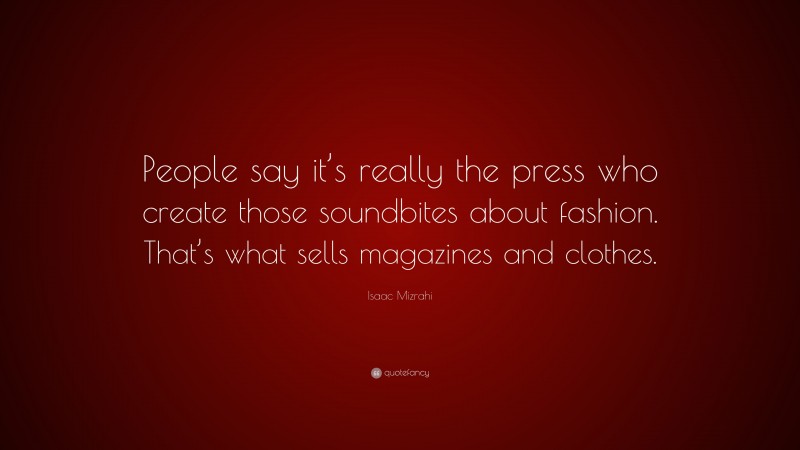 Isaac Mizrahi Quote: “People say it’s really the press who create those soundbites about fashion. That’s what sells magazines and clothes.”