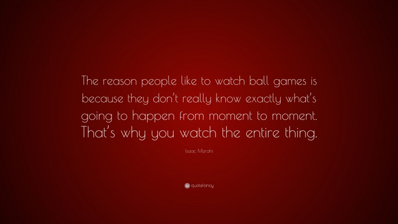 Isaac Mizrahi Quote: “The reason people like to watch ball games is because they don’t really know exactly what’s going to happen from moment to moment. That’s why you watch the entire thing.”