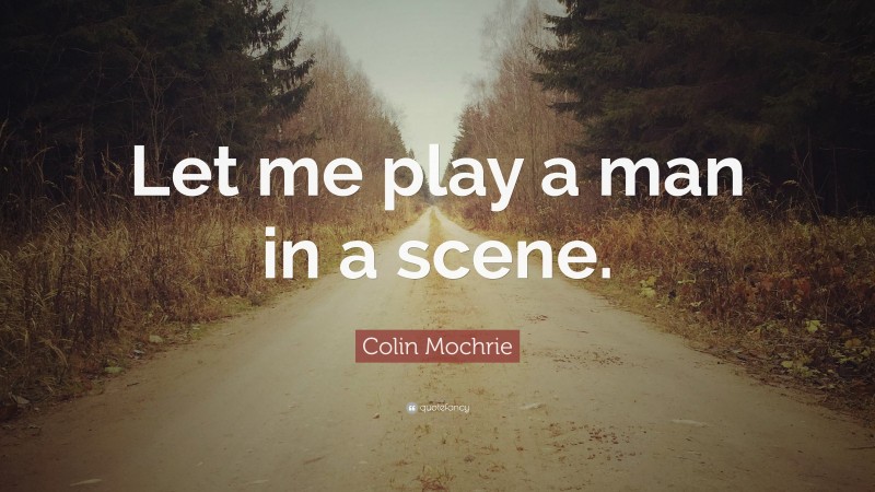 Colin Mochrie Quote: “Let me play a man in a scene.”