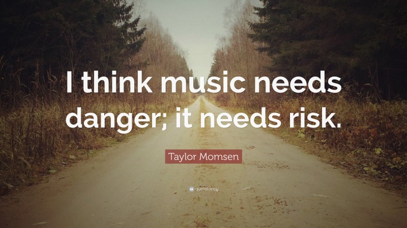 Taylor Momsen Quote: “I think music needs danger; it needs risk.”