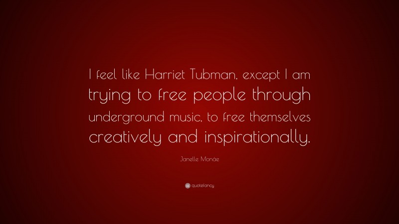 Janelle Monáe Quote: “I feel like Harriet Tubman, except I am trying to free people through underground music, to free themselves creatively and inspirationally.”