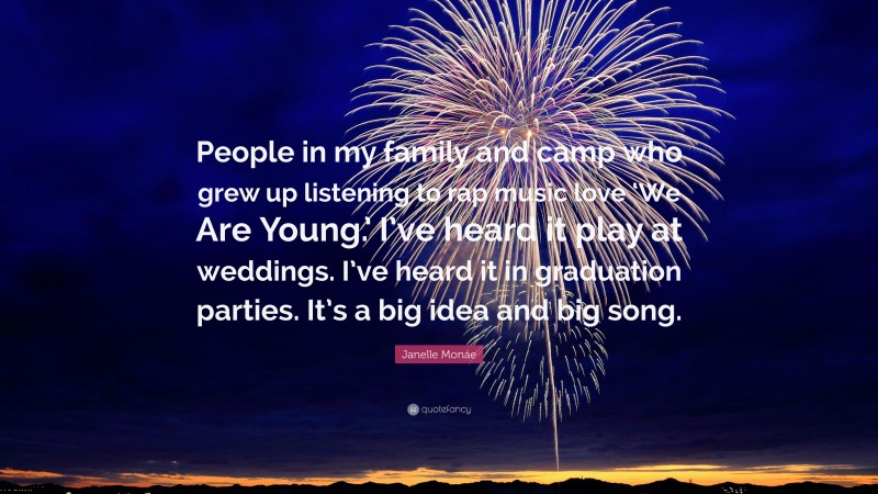 Janelle Monáe Quote: “People in my family and camp who grew up listening to rap music love ‘We Are Young.’ I’ve heard it play at weddings. I’ve heard it in graduation parties. It’s a big idea and big song.”