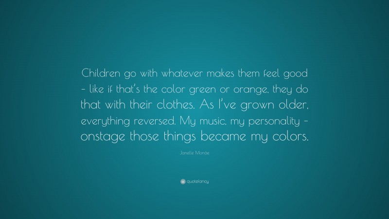 Janelle Monáe Quote: “Children go with whatever makes them feel good – like if that’s the color green or orange, they do that with their clothes. As I’ve grown older, everything reversed. My music, my personality – onstage those things became my colors.”